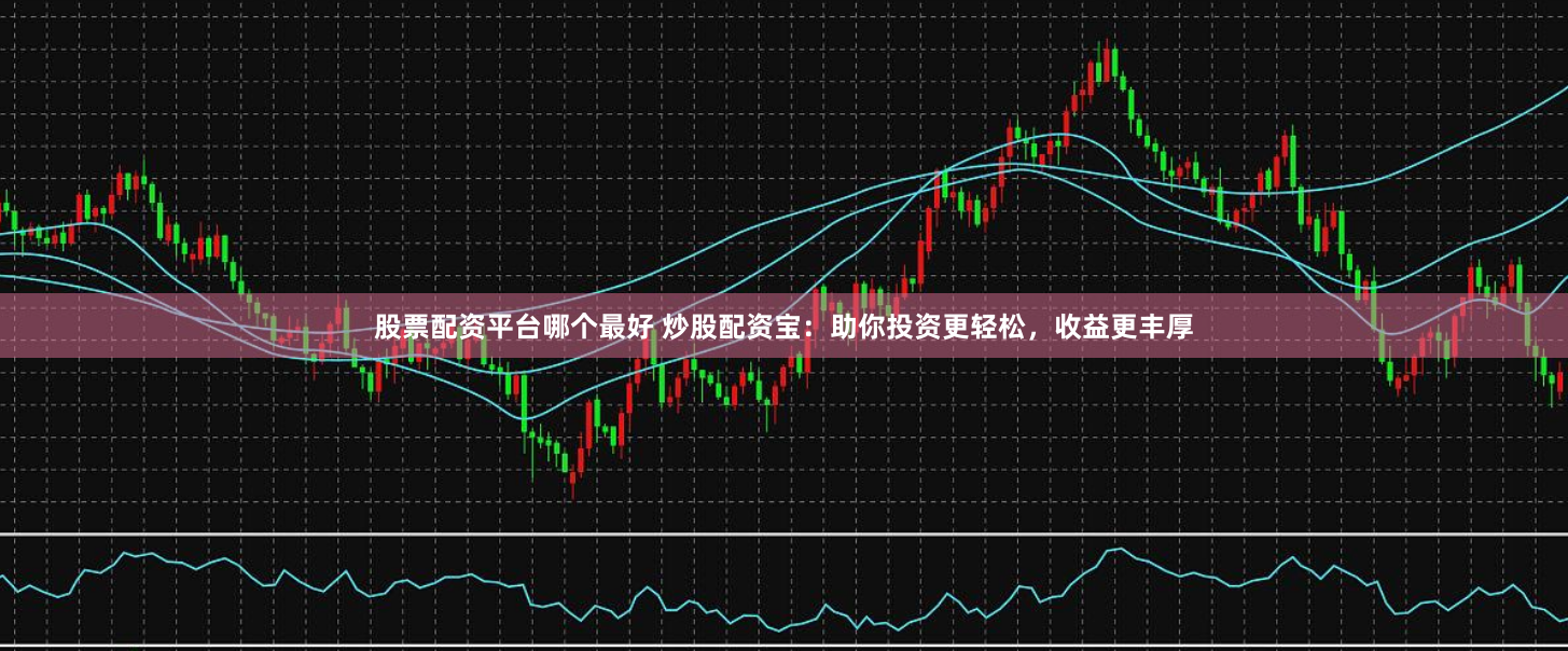 股票配资平台哪个最好 炒股配资宝：助你投资更轻松，收益更丰厚