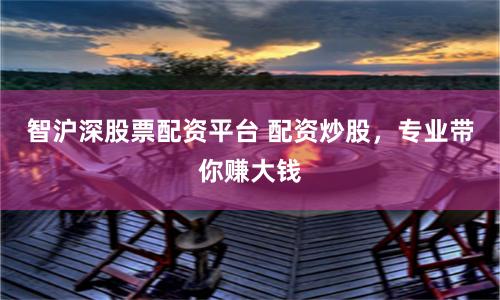 智沪深股票配资平台 配资炒股，专业带你赚大钱