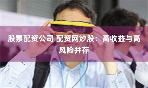 股票配资公司 配资网炒股:高收益与高风险并存
