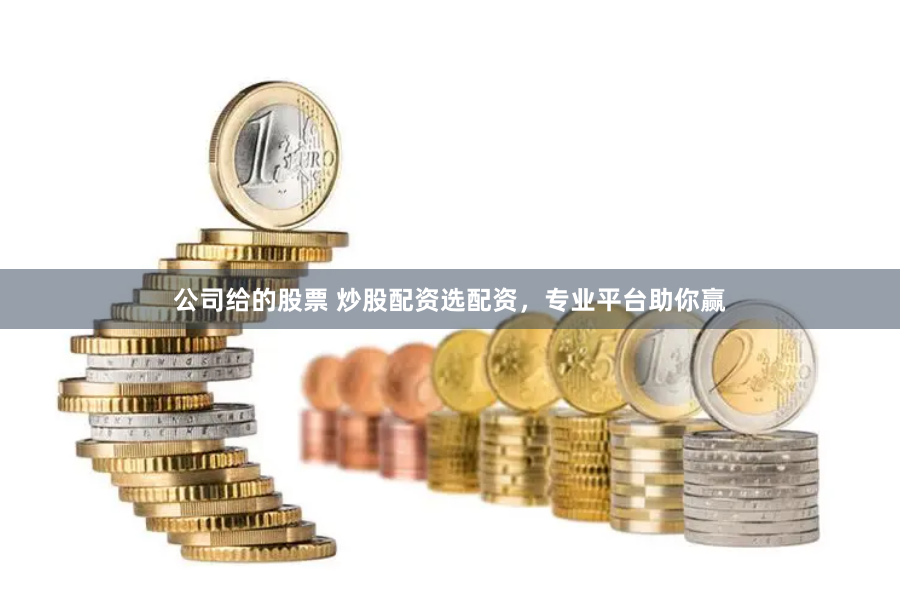 公司给的股票 炒股配资选配资,专业平台助你赢