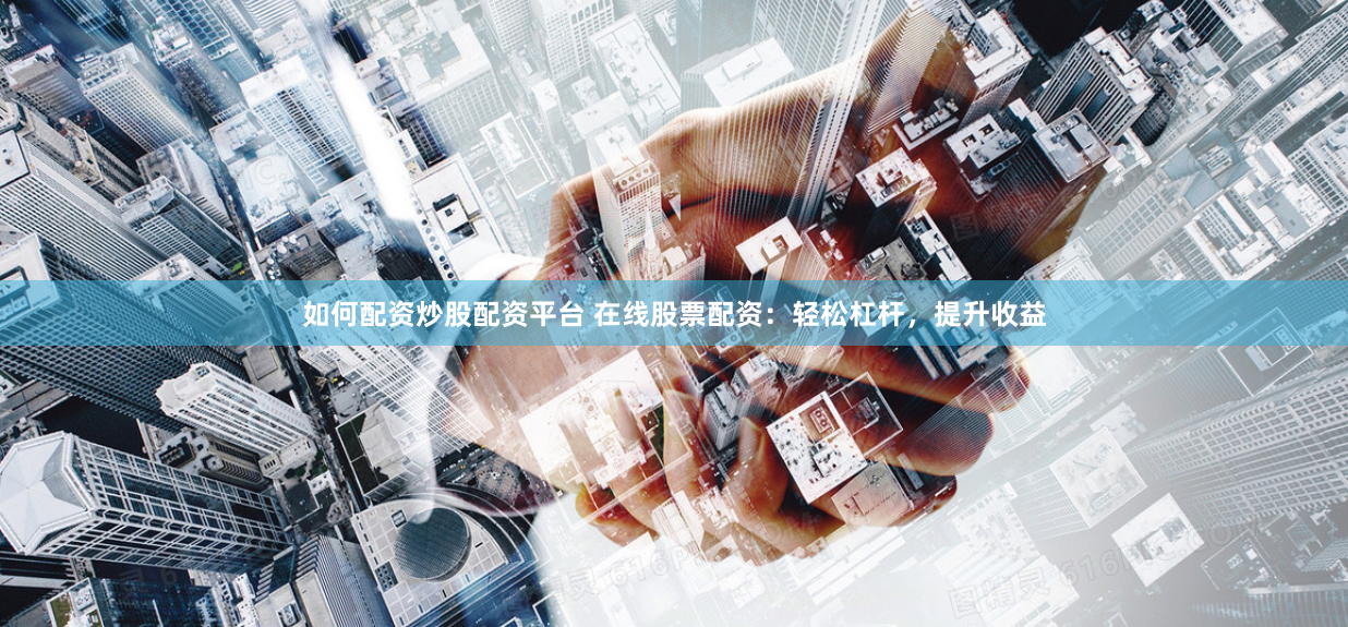如何配资炒股配资平台 在线股票配资:轻松杠杆,提升收益