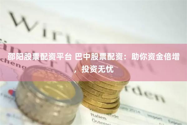 邵阳股票配资平台 巴中股票配资：助你资金倍增，投资无忧