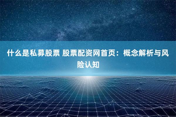 什么是私募股票 股票配资网首页:概念解析与风险认知