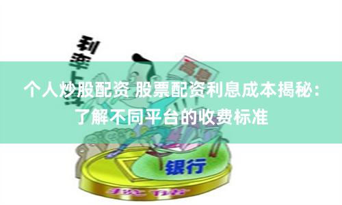 个人炒股配资 股票配资利息成本揭秘：了解不同平台的收费标准