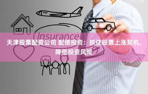 天津股票配资公司 配债投资：抓住股票上涨契机，降低投资风险