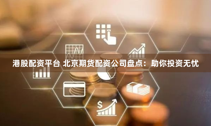 港股配资平台 北京期货配资公司盘点：助你投资无忧