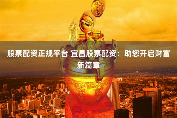 股票配资正规平台 宜昌股票配资：助您开启财富新篇章