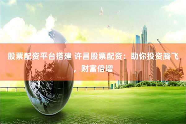 股票配资平台搭建 许昌股票配资：助你投资腾飞，财富倍增