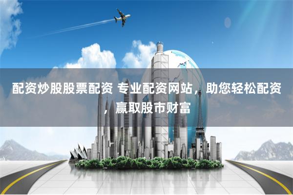 配资炒股股票配资 专业配资网站，助您轻松配资，赢取股市财富