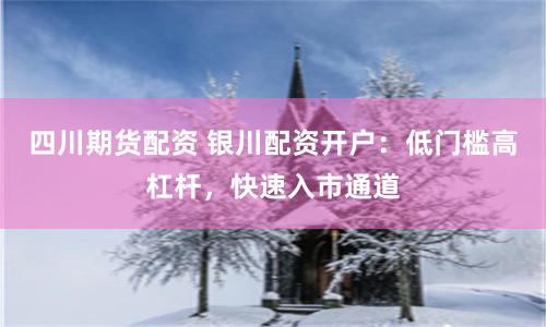 四川期货配资 银川配资开户:低门槛高杠杆,快速入市通道
