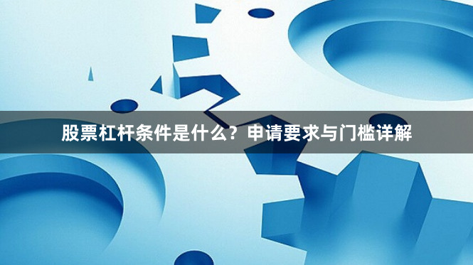 股票杠杆条件是什么?申请要求与门槛详解