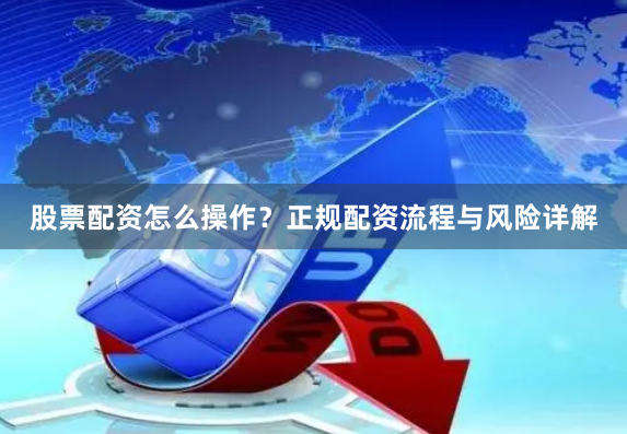 股票配资怎么操作？正规配资流程与风险详解