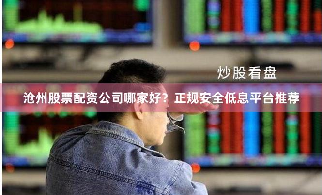 沧州股票配资公司哪家好？正规安全低息平台推荐