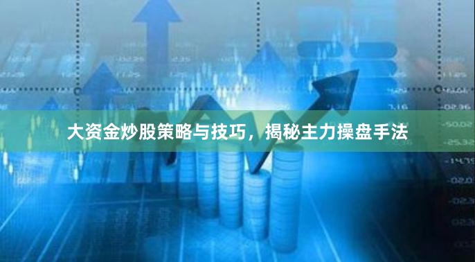 大资金炒股策略与技巧，揭秘主力操盘手法