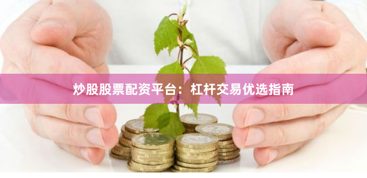 炒股股票配资平台：杠杆交易优选指南