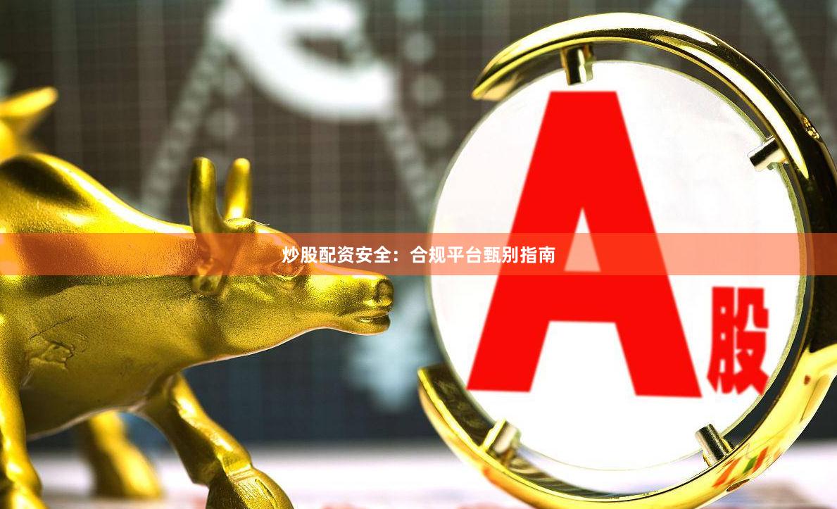 炒股配资安全：合规平台甄别指南