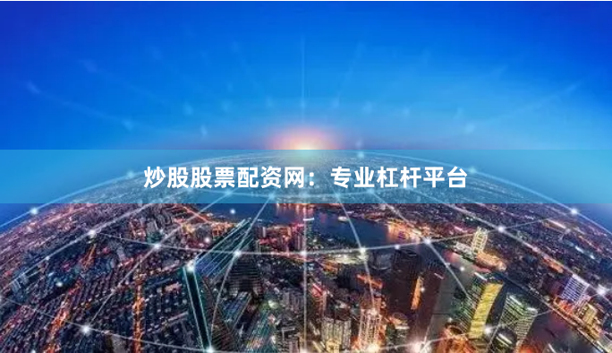 炒股股票配资网：专业杠杆平台