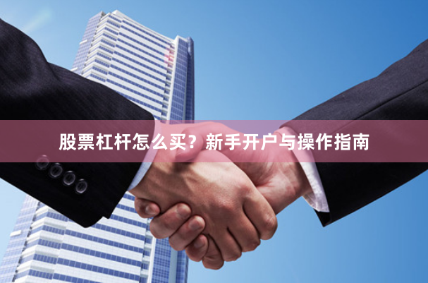 股票杠杆怎么买？新手开户与操作指南