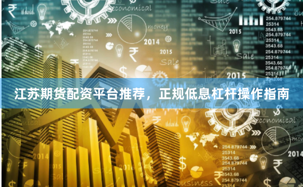 江苏期货配资平台推荐，正规低息杠杆操作指南