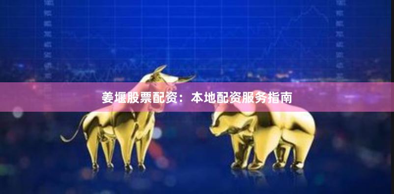 姜堰股票配资：本地配资服务指南