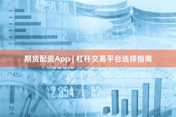 期货配资App | 杠杆交易平台选择指南