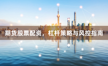 期货股票配资，杠杆策略与风控指南