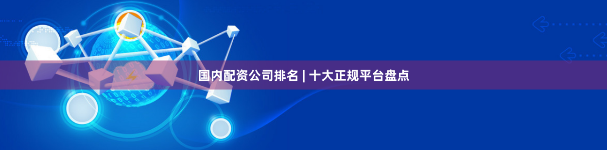 国内配资公司排名 | 十大正规平台盘点