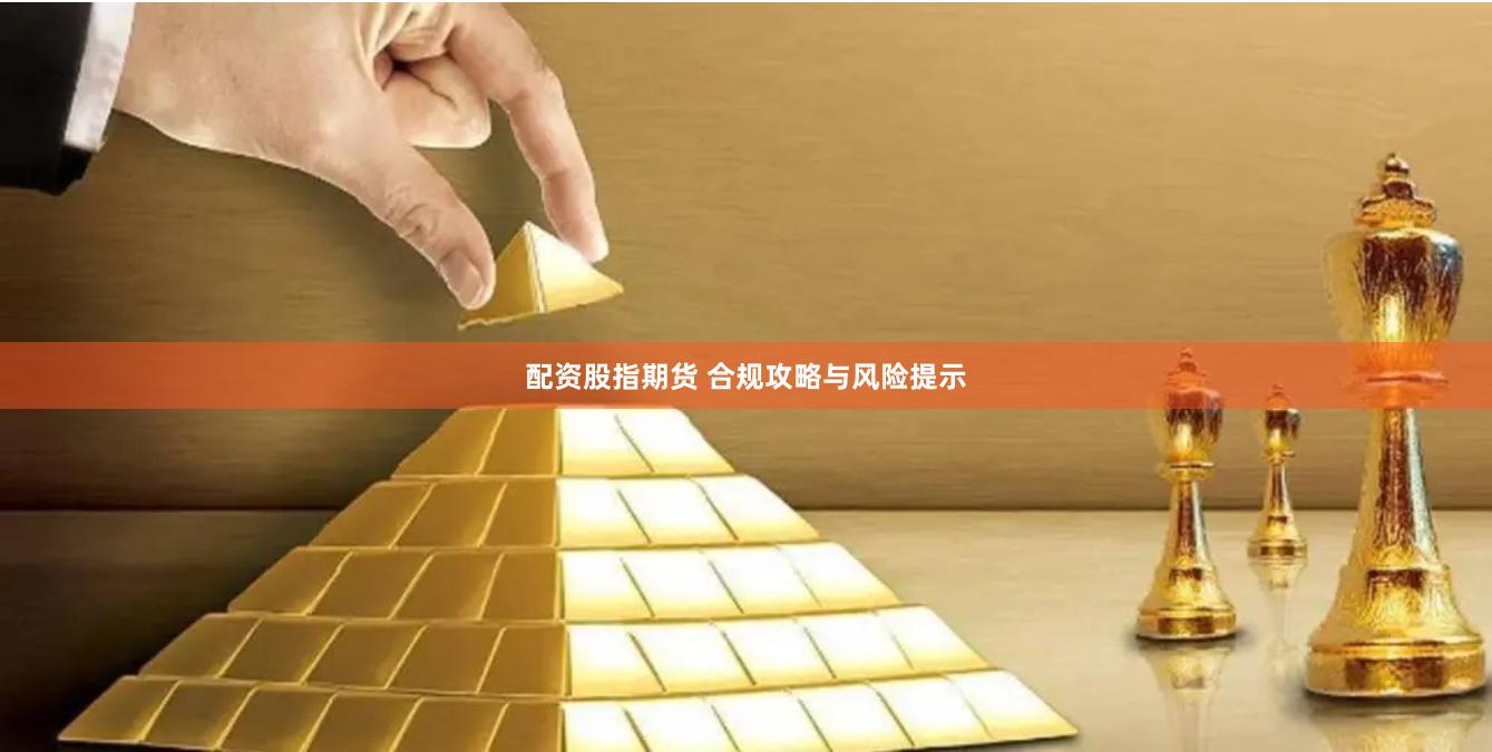 配资股指期货 合规攻略与风险提示