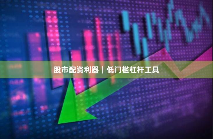 股市配资利器｜低门槛杠杆工具