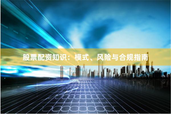 股票配资知识：模式、风险与合规指南