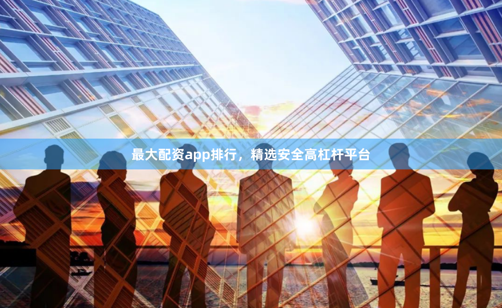 最大配资app排行,精选安全高杠杆平台