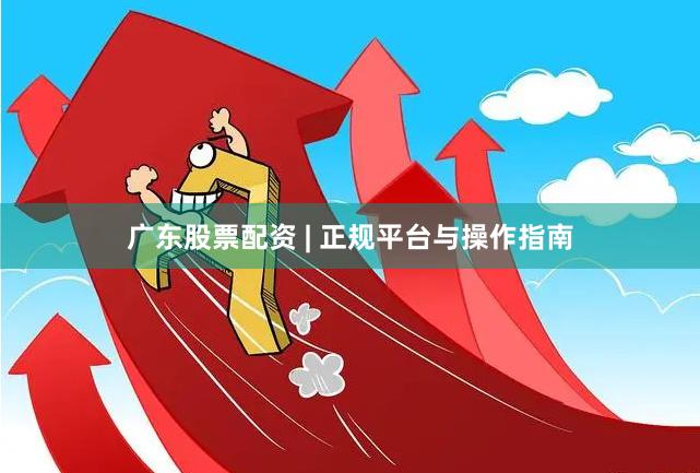 广东股票配资 | 正规平台与操作指南
