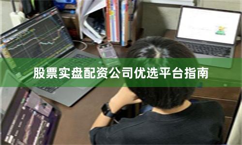 股票实盘配资公司优选平台指南