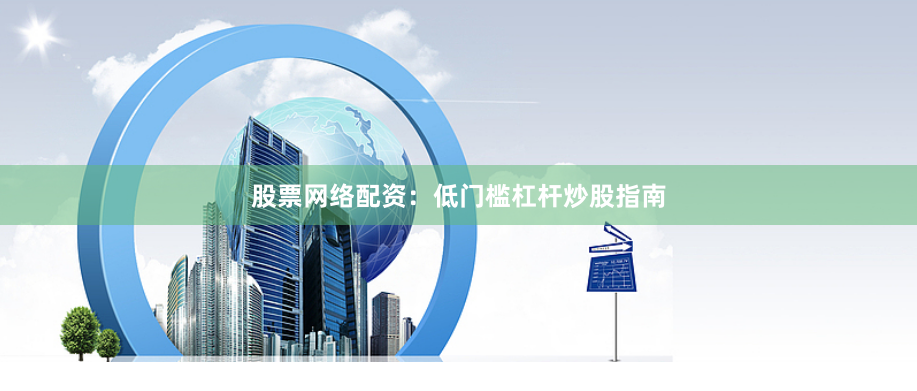 股票网络配资：低门槛杠杆炒股指南
