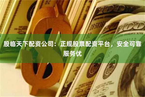 股临天下配资公司：正规股票配资平台，安全可靠服务优
