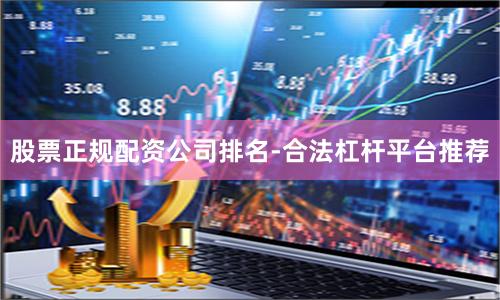 股票正规配资公司排名-合法杠杆平台推荐
