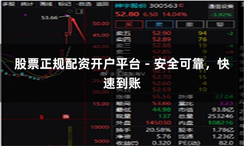 股票正规配资开户平台 - 安全可靠，快速到账