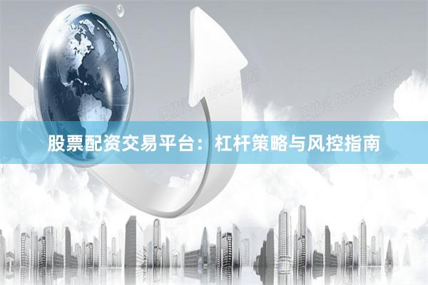股票配资交易平台：杠杆策略与风控指南