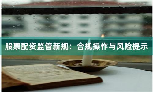 股票配资监管新规：合规操作与风险提示