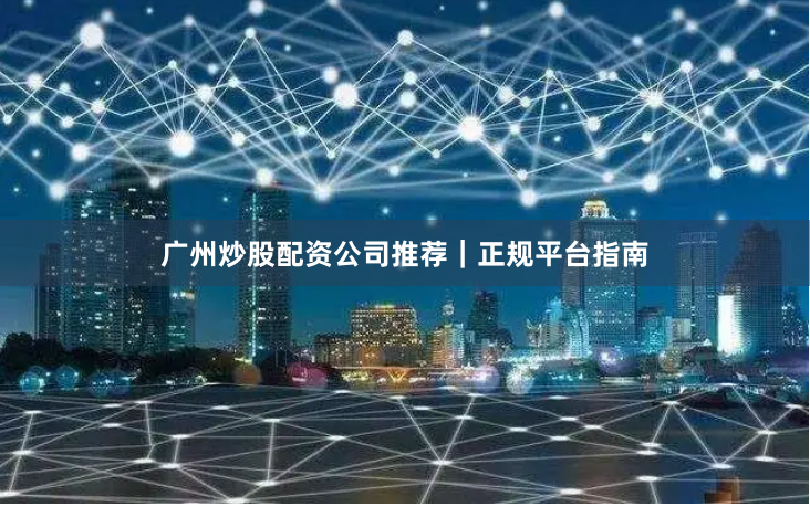 广州炒股配资公司推荐｜正规平台指南