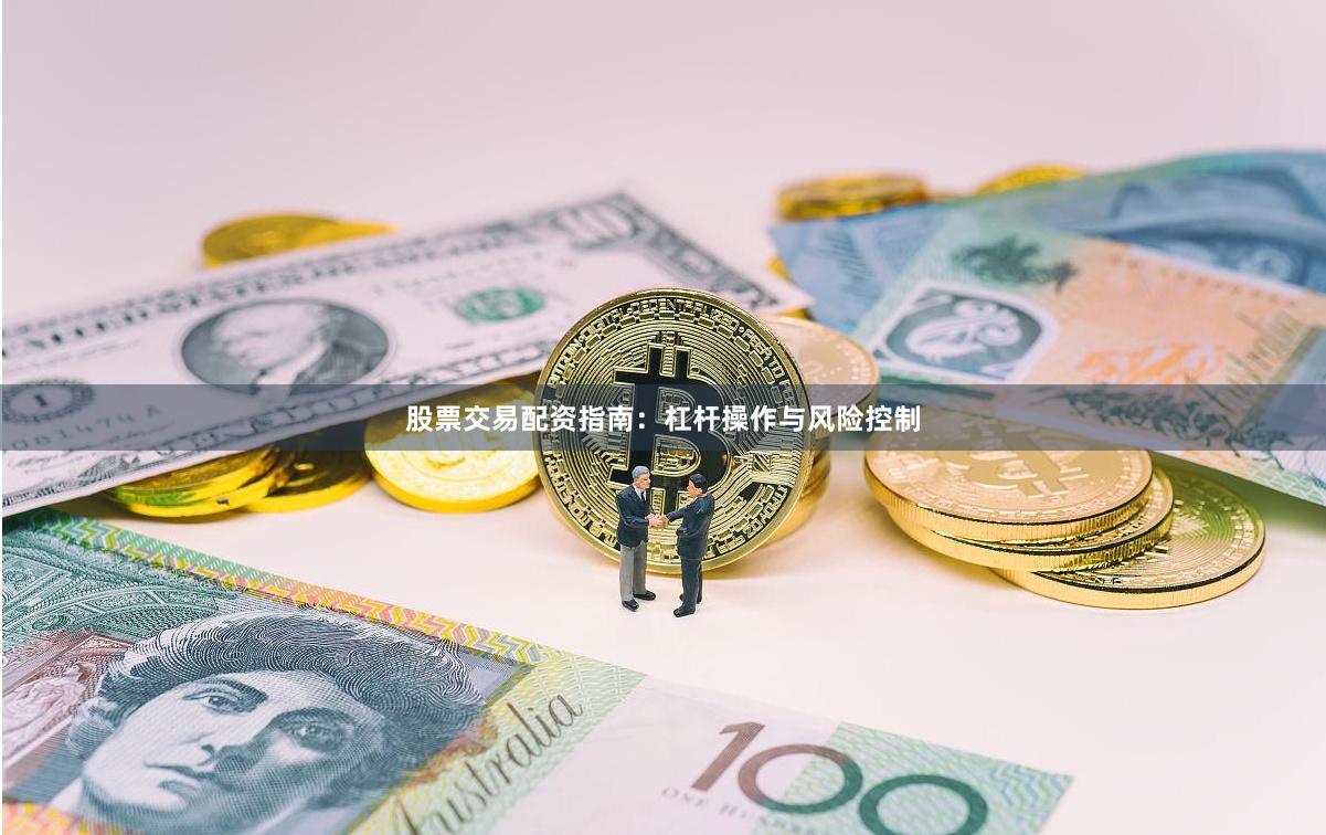 股票交易配资指南：杠杆操作与风险控制