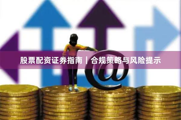 股票配资证券指南｜合规策略与风险提示