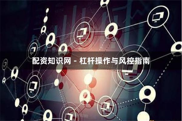 配资知识网 - 杠杆操作与风控指南
