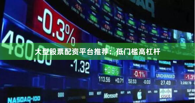 大型股票配资平台推荐：低门槛高杠杆