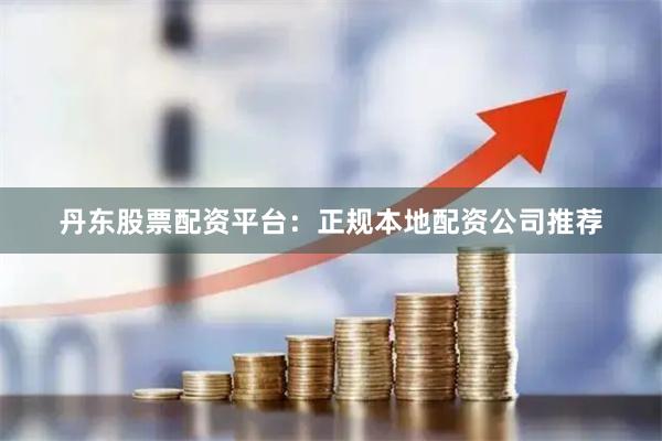 丹东股票配资平台:正规本地配资公司推荐