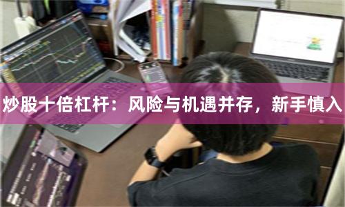 炒股十倍杠杆：风险与机遇并存，新手慎入