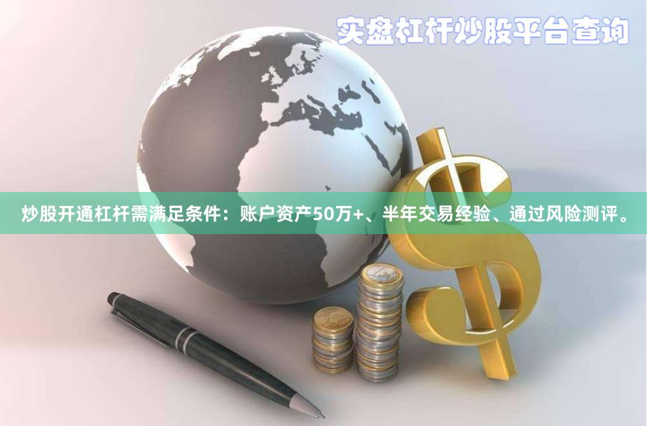 炒股开通杠杆需满足条件：账户资产50万+、半年交易经验、通过风险测评。