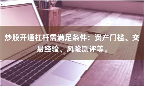 炒股开通杠杆需满足条件：资产门槛、交易经验、风险测评等。