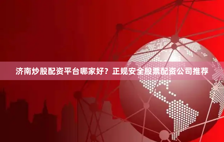 济南炒股配资平台哪家好？正规安全股票配资公司推荐
