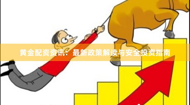 黄金配资资讯：最新政策解读与安全投资指南